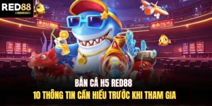 Bắn Cá H5 Red88 - 10 Thông Tin Cần Hiểu Trước Khi Tham Gia